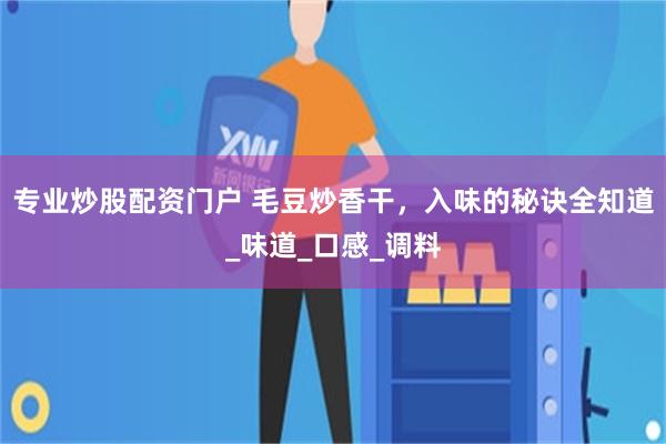 专业炒股配资门户 毛豆炒香干，入味的秘诀全知道_味道_口感_调料