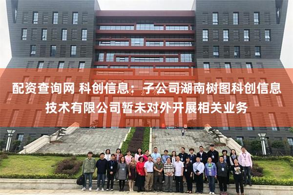 配资查询网 科创信息：子公司湖南树图科创信息技术有限公司暂未对外开展相关业务
