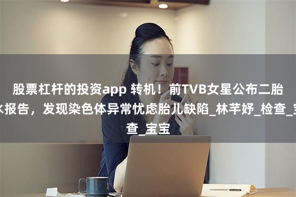 股票杠杆的投资app 转机！前TVB女星公布二胎羊水报告，发现染色体异常忧虑胎儿缺陷_林芊妤_检查_宝宝