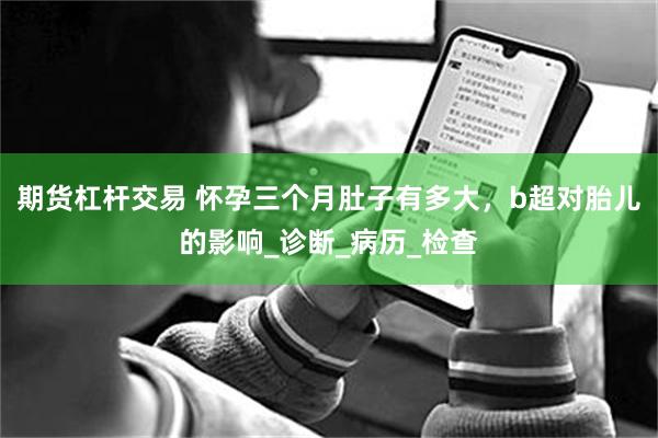 期货杠杆交易 怀孕三个月肚子有多大，b超对胎儿的影响_诊断_病历_检查