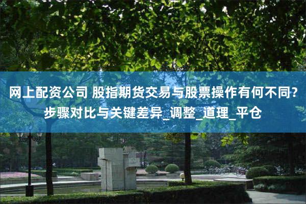 网上配资公司 股指期货交易与股票操作有何不同？步骤对比与关键差异_调整_道理_平仓