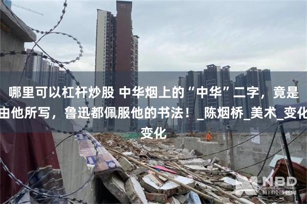 哪里可以杠杆炒股 中华烟上的“中华”二字，竟是由他所写，鲁迅都佩服他的书法！_陈烟桥_美术_变化