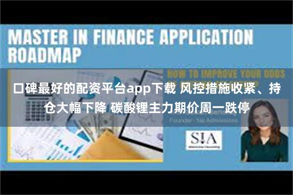 口碑最好的配资平台app下载 风控措施收紧、持仓大幅下降 碳酸锂主力期价周一跌停