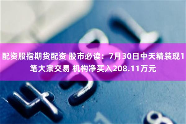配资股指期货配资 股市必读：7月30日中天精装现1笔大宗交易 机构净买入208.11万元