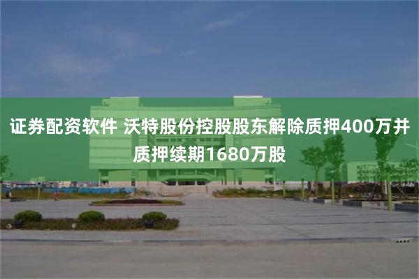 证券配资软件 沃特股份控股股东解除质押400万并质押续期1680万股