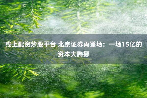 线上配资炒股平台 北京证券再登场：一场15亿的资本大腾挪
