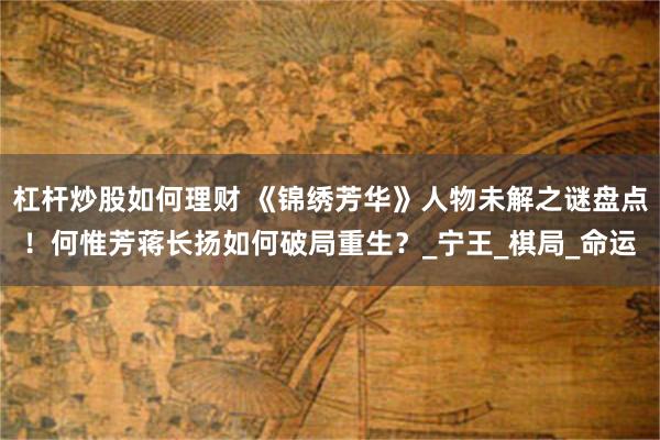 杠杆炒股如何理财 《锦绣芳华》人物未解之谜盘点！何惟芳蒋长扬如何破局重生？_宁王_棋局_命运