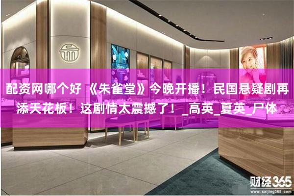 配资网哪个好 《朱雀堂》今晚开播！民国悬疑剧再添天花板！这剧情太震撼了！_高英_夏英_尸体