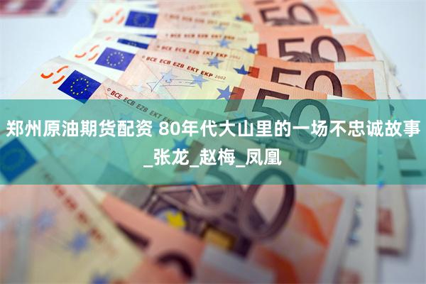 郑州原油期货配资 80年代大山里的一场不忠诚故事_张龙_赵梅_凤凰