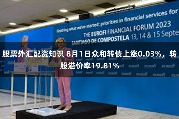 股票外汇配资知识 8月1日众和转债上涨0.03%，转股溢价率19.81%