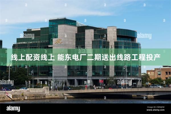 线上配资线上 能东电厂二期送出线路工程投产