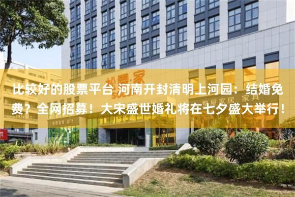比较好的股票平台 河南开封清明上河园：结婚免费？全网招募！大宋盛世婚礼将在七夕盛大举行！