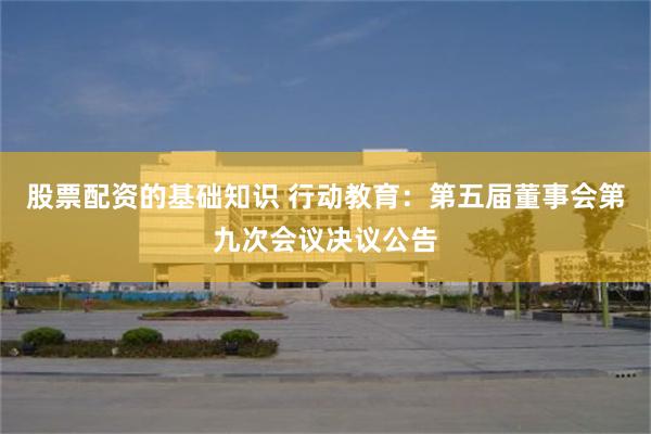 股票配资的基础知识 行动教育：第五届董事会第九次会议决议公告