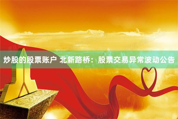 炒股的股票账户 北新路桥：股票交易异常波动公告