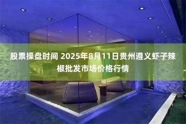 股票操盘时间 2025年8月11日贵州遵义虾子辣椒批发市场价格行情