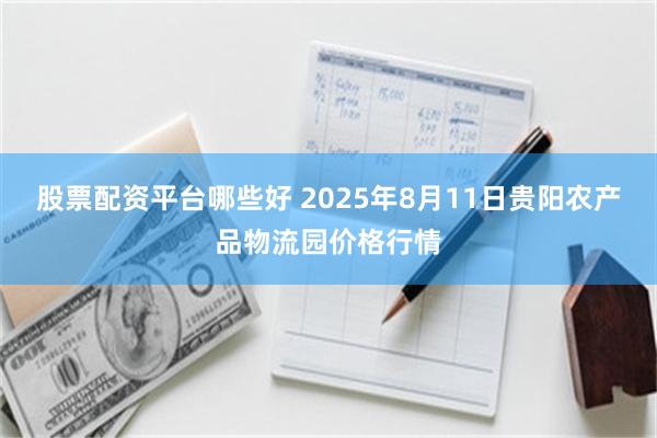 股票配资平台哪些好 2025年8月11日贵阳农产品物流园价格行情