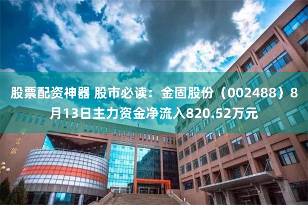 股票配资神器 股市必读：金固股份（002488）8月13日主力资金净流入820.52万元