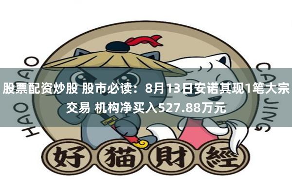 股票配资炒股 股市必读：8月13日安诺其现1笔大宗交易 机构净买入527.88万元
