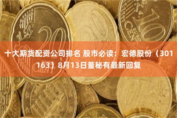 十大期货配资公司排名 股市必读：宏德股份（301163）8月13日董秘有最新回复