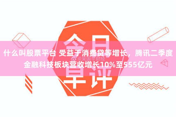 什么叫股票平台 受益于消费贷等增长，腾讯二季度金融科技板块营收增长10%至555亿元