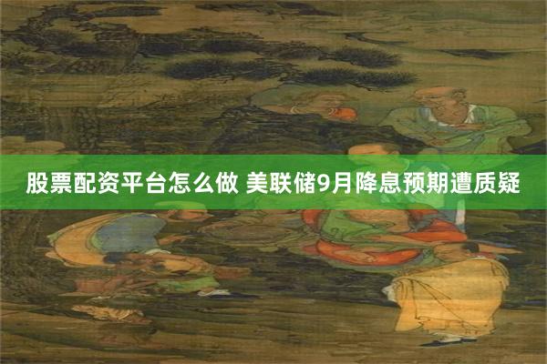 股票配资平台怎么做 美联储9月降息预期遭质疑