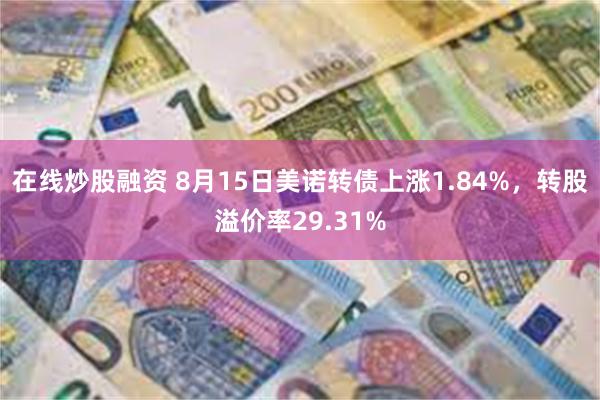 在线炒股融资 8月15日美诺转债上涨1.84%，转股溢价率29.31%