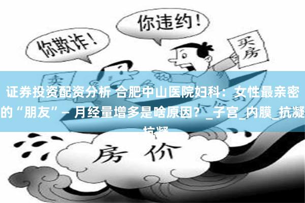 证券投资配资分析 合肥中山医院妇科：女性最亲密的“朋友”— 月经量增多是啥原因？_子宫_内膜_抗凝