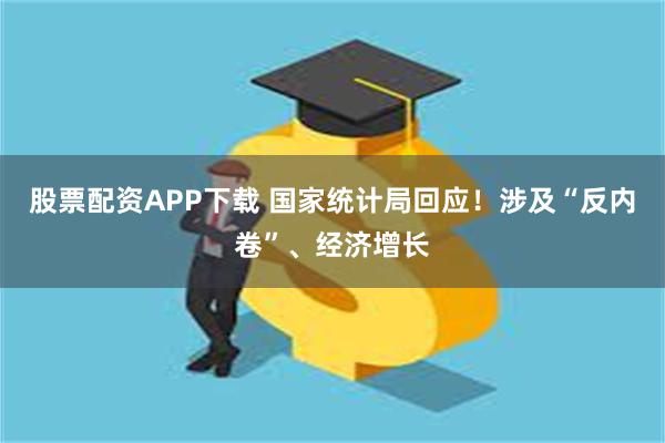 股票配资APP下载 国家统计局回应！涉及“反内卷”、经济增长