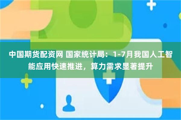 中国期货配资网 国家统计局：1-7月我国人工智能应用快速推进，算力需求显著提升
