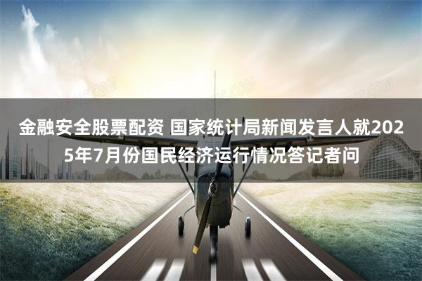 金融安全股票配资 国家统计局新闻发言人就2025年7月份国民经济运行情况答记者问