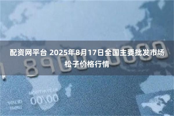 配资网平台 2025年8月17日全国主要批发市场松子价格行情