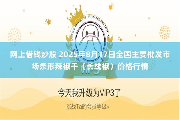 网上借钱炒股 2025年8月17日全国主要批发市场条形辣椒干（长线椒）价格行情