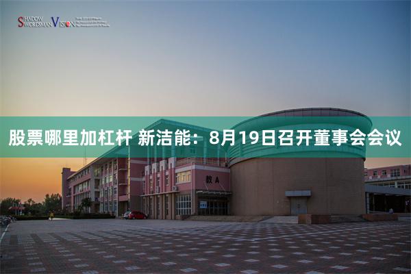 股票哪里加杠杆 新洁能：8月19日召开董事会会议
