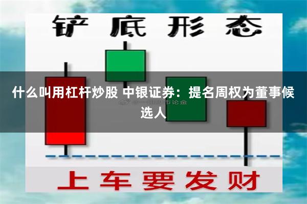 什么叫用杠杆炒股 中银证券：提名周权为董事候选人