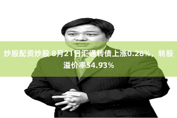 炒股配资炒股 8月21日汇通转债上涨0.28%，转股溢价率54.93%
