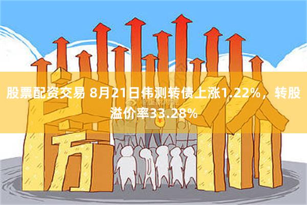 股票配资交易 8月21日伟测转债上涨1.22%，转股溢价率33.28%