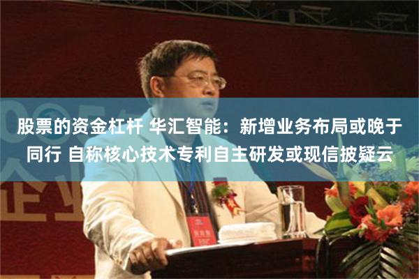 股票的资金杠杆 华汇智能：新增业务布局或晚于同行 自称核心技术专利自主研发或现信披疑云