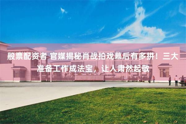 股票配资者 官媒揭秘肖战拍戏幕后有多拼！三大准备工作成法宝，让人肃然起敬