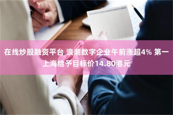 在线炒股融资平台 浪潮数字企业午前涨超4% 第一上海给予目标价14.80港元