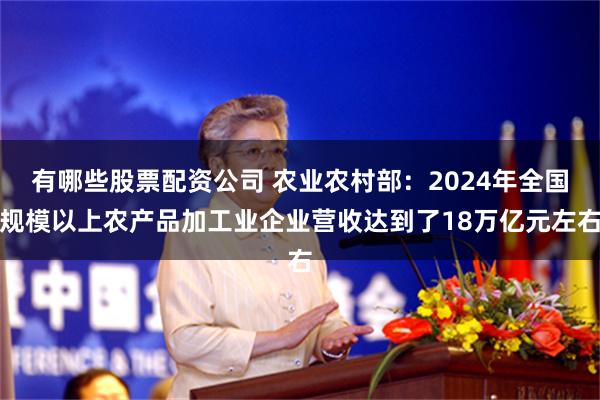 有哪些股票配资公司 农业农村部：2024年全国规模以上农产品加工业企业营收达到了18万亿元左右