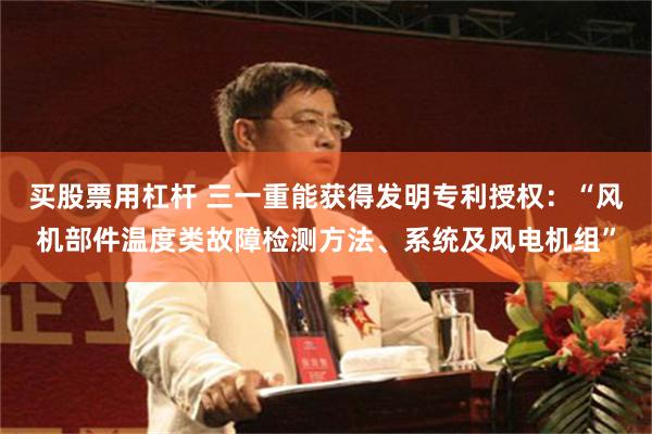 买股票用杠杆 三一重能获得发明专利授权:“风机部件温度类故障检测方法、系统及风电机组”