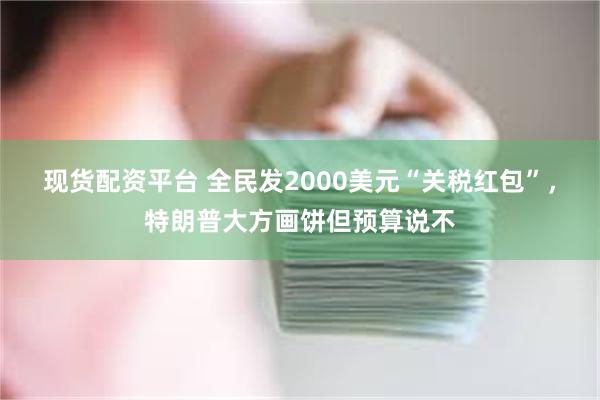 现货配资平台 全民发2000美元“关税红包”,特朗普大方画饼但预算说不