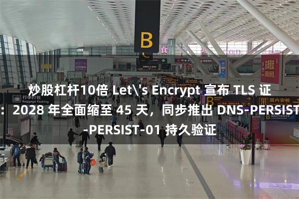 炒股杠杆10倍 Let's Encrypt 宣布 TLS 证书有效期减半：2028 年全面缩至 45 天，同步推出 DNS-PERSIST-01 持久验证