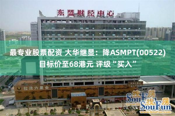 最专业股票配资 大华继显：降ASMPT(00522)目标价至68港元 评级“买入”