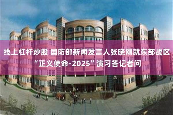 线上杠杆炒股 国防部新闻发言人张晓刚就东部战区“正义使命-2025”演习答记者问