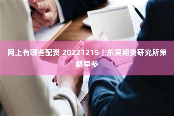 网上有哪些配资 20221215｜东吴期货研究所策略早参
