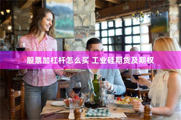 股票加杠杆怎么买 工业硅期货及期权