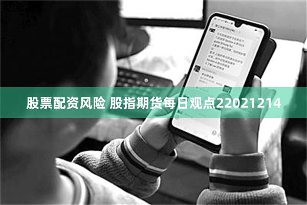 股票配资风险 股指期货每日观点22021214