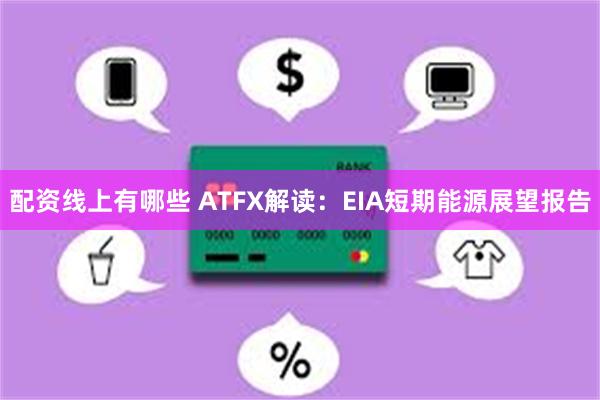 配资线上有哪些 ATFX解读：EIA短期能源展望报告