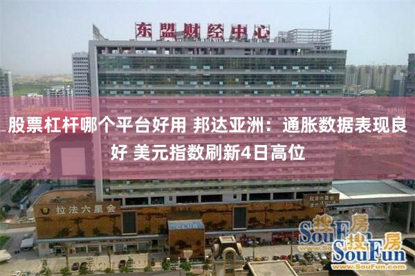股票杠杆哪个平台好用 邦达亚洲：通胀数据表现良好 美元指数刷新4日高位